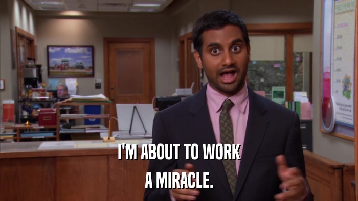 I'M ABOUT TO WORK A MIRACLE. 