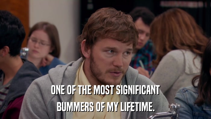 ONE OF THE MOST SIGNIFICANT BUMMERS OF MY LIFETIME. 