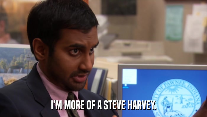 I'M MORE OF A STEVE HARVEY.  