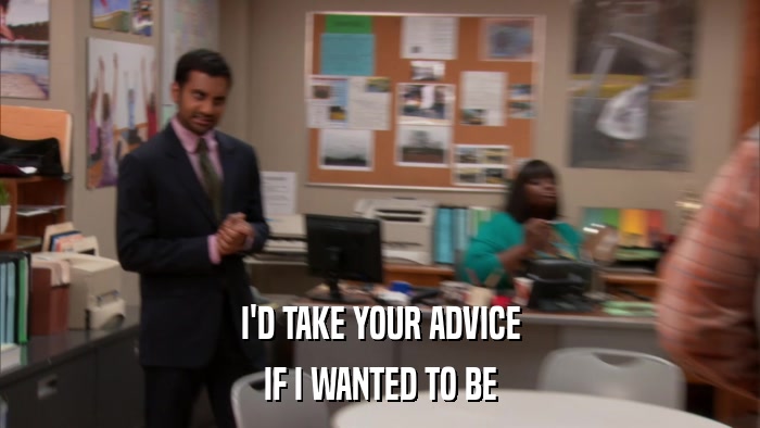 I'D TAKE YOUR ADVICE IF I WANTED TO BE 