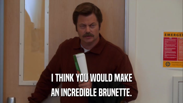 I THINK YOU WOULD MAKE AN INCREDIBLE BRUNETTE. 