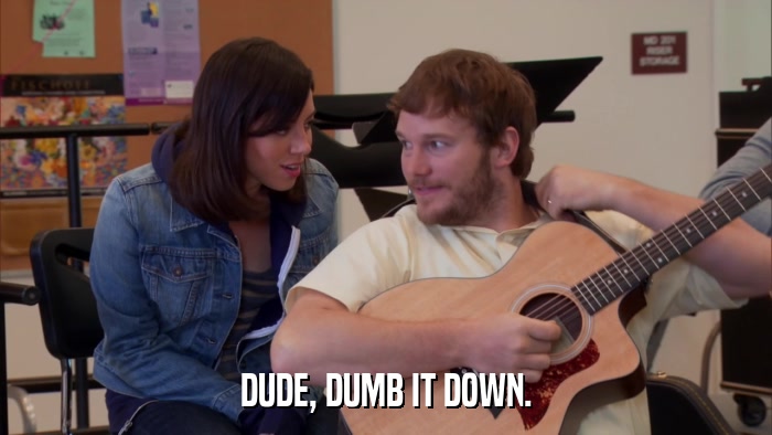 DUDE, DUMB IT DOWN.  