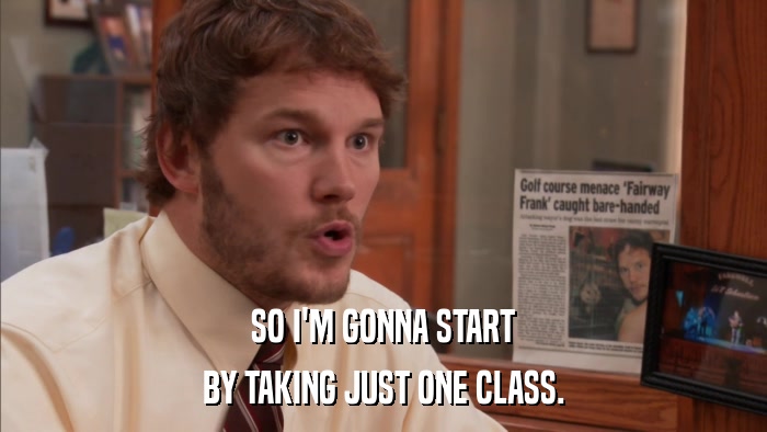 SO I'M GONNA START BY TAKING JUST ONE CLASS. 