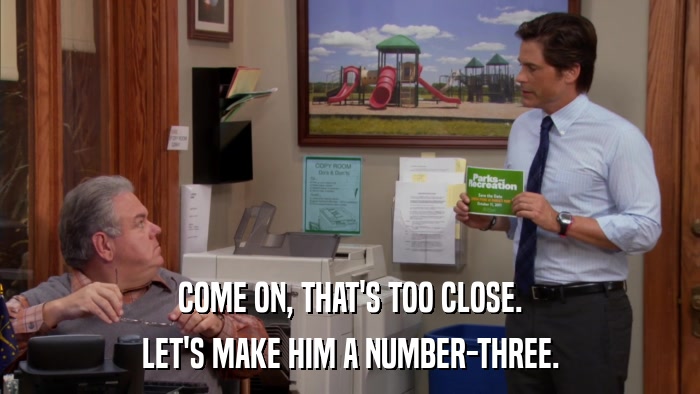COME ON, THAT'S TOO CLOSE. LET'S MAKE HIM A NUMBER-THREE. 
