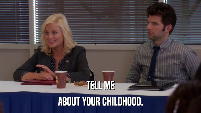 TELL ME ABOUT YOUR CHILDHOOD. 