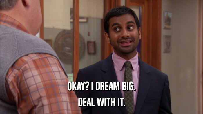 OKAY? I DREAM BIG. DEAL WITH IT. 