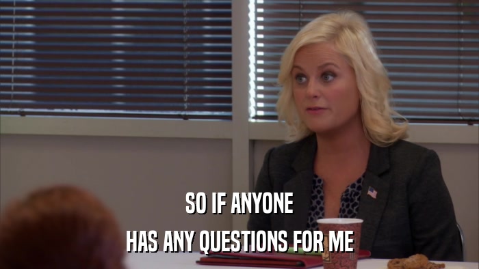 SO IF ANYONE HAS ANY QUESTIONS FOR ME 