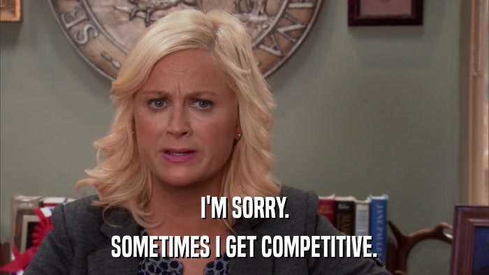 I'M SORRY. SOMETIMES I GET COMPETITIVE. 