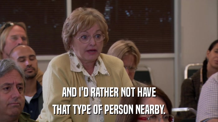 AND I'D RATHER NOT HAVE THAT TYPE OF PERSON NEARBY. 