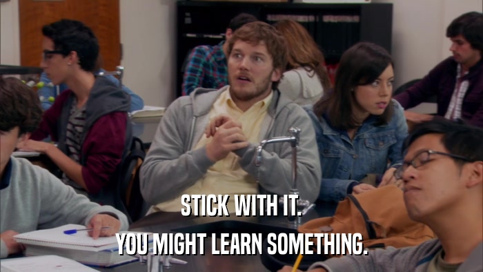 STICK WITH IT. YOU MIGHT LEARN SOMETHING. 