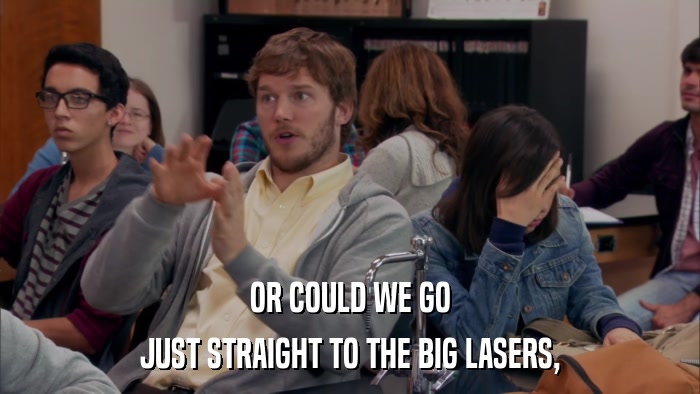 OR COULD WE GO JUST STRAIGHT TO THE BIG LASERS, 