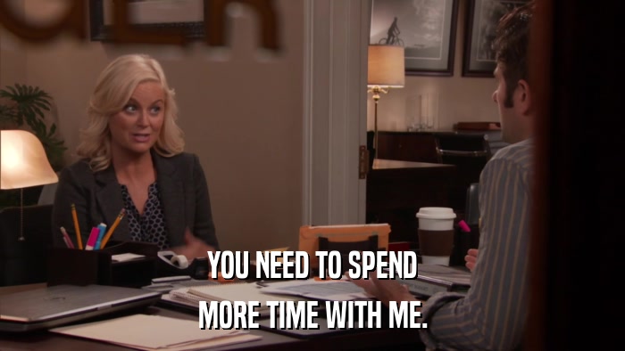 YOU NEED TO SPEND MORE TIME WITH ME. 
