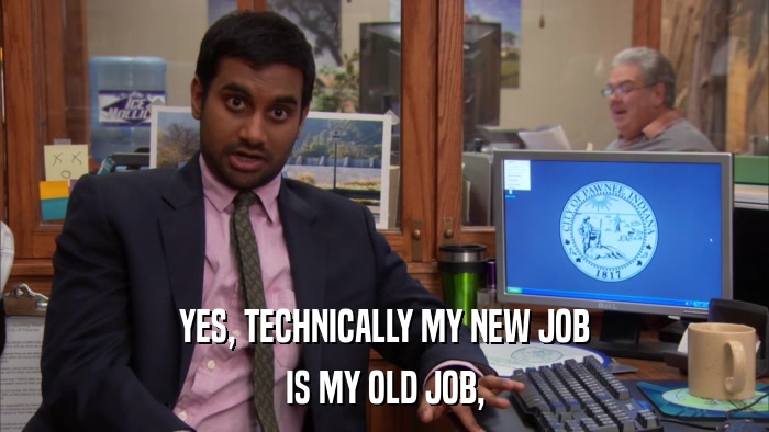 YES, TECHNICALLY MY NEW JOB IS MY OLD JOB, 