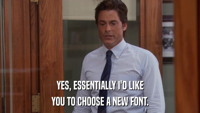 YES, ESSENTIALLY I'D LIKE YOU TO CHOOSE A NEW FONT. 