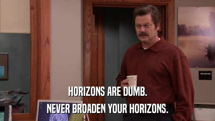HORIZONS ARE DUMB. NEVER BROADEN YOUR HORIZONS. 