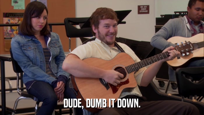 DUDE, DUMB IT DOWN.  