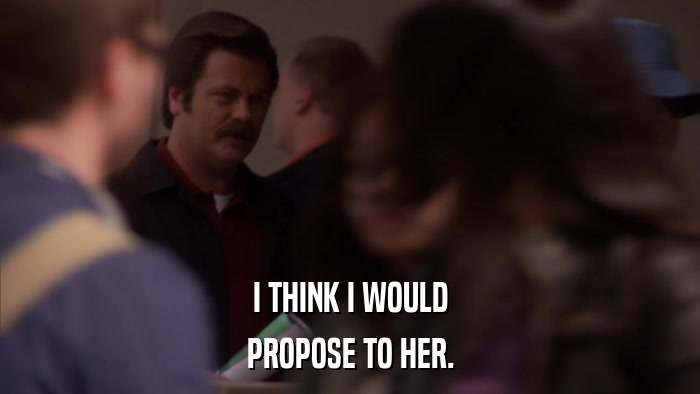 I THINK I WOULD PROPOSE TO HER. 