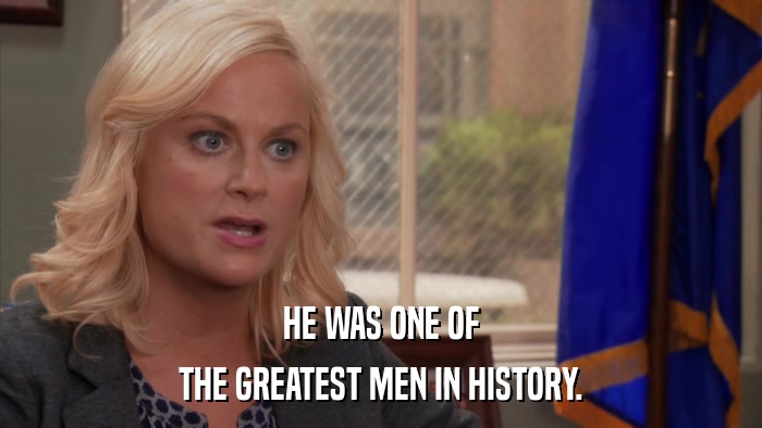 HE WAS ONE OF THE GREATEST MEN IN HISTORY. 