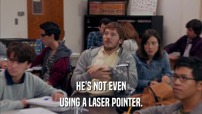 HE'S NOT EVEN USING A LASER POINTER. 