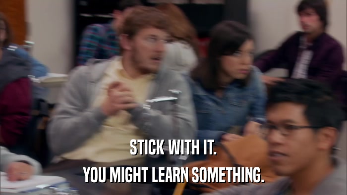 STICK WITH IT. YOU MIGHT LEARN SOMETHING. 