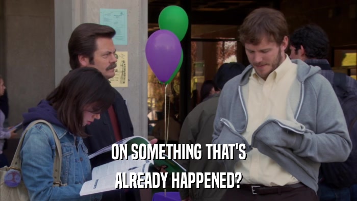 ON SOMETHING THAT'S ALREADY HAPPENED? 