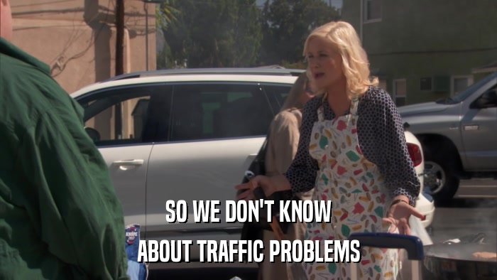 SO WE DON'T KNOW ABOUT TRAFFIC PROBLEMS 