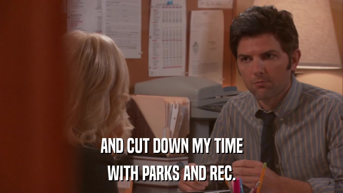 AND CUT DOWN MY TIME WITH PARKS AND REC. 