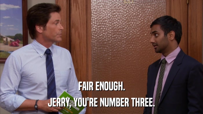 FAIR ENOUGH. JERRY, YOU'RE NUMBER THREE. 