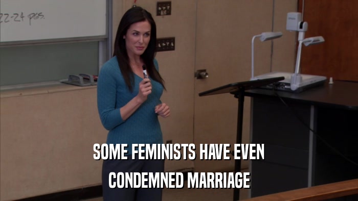 SOME FEMINISTS HAVE EVEN CONDEMNED MARRIAGE 