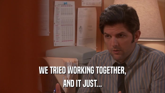 WE TRIED WORKING TOGETHER, AND IT JUST... 