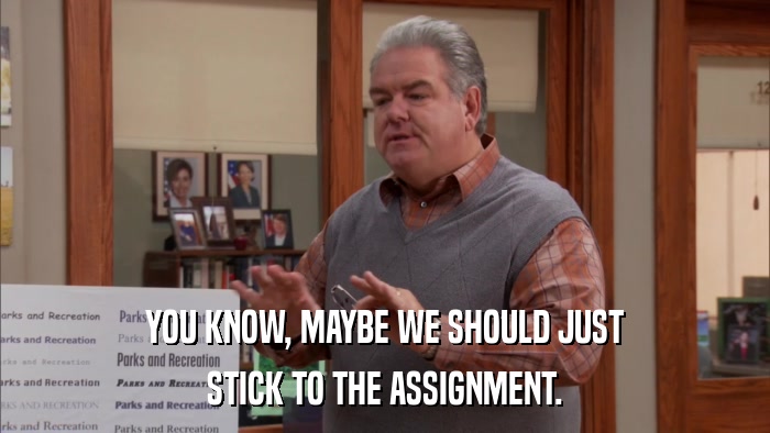 YOU KNOW, MAYBE WE SHOULD JUST STICK TO THE ASSIGNMENT. 