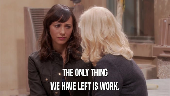 THE ONLY THING WE HAVE LEFT IS WORK. 
