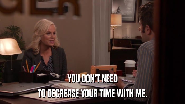 YOU DON'T NEED TO DECREASE YOUR TIME WITH ME. 