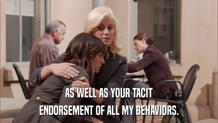 AS WELL AS YOUR TACIT ENDORSEMENT OF ALL MY BEHAVIORS. 