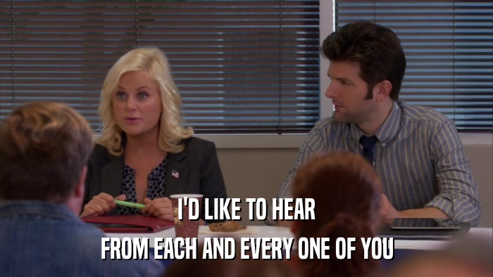 I'D LIKE TO HEAR FROM EACH AND EVERY ONE OF YOU 