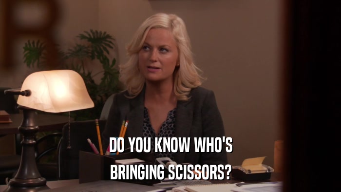 DO YOU KNOW WHO'S BRINGING SCISSORS? 