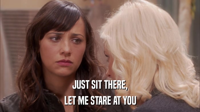 JUST SIT THERE, LET ME STARE AT YOU 