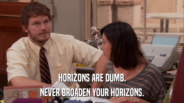 HORIZONS ARE DUMB. NEVER BROADEN YOUR HORIZONS. 