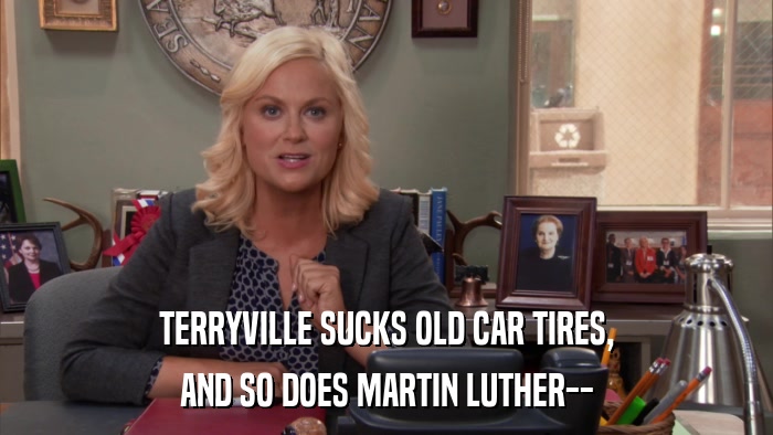 TERRYVILLE SUCKS OLD CAR TIRES, AND SO DOES MARTIN LUTHER-- 