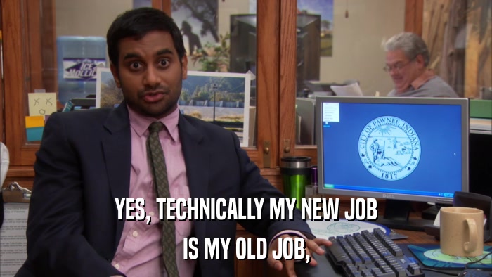YES, TECHNICALLY MY NEW JOB IS MY OLD JOB, 