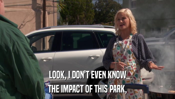 LOOK, I DON'T EVEN KNOW THE IMPACT OF THIS PARK, 