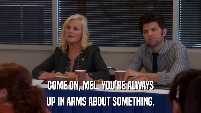 COME ON, MEL. YOU'RE ALWAYS UP IN ARMS ABOUT SOMETHING. 
