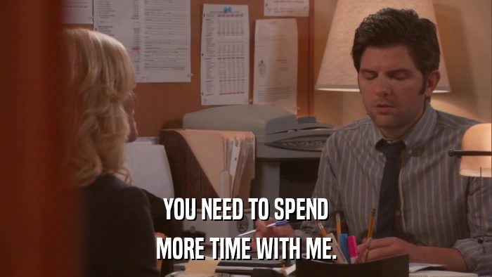 YOU NEED TO SPEND MORE TIME WITH ME. 