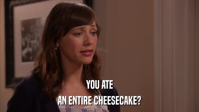 YOU ATE AN ENTIRE CHEESECAKE? 