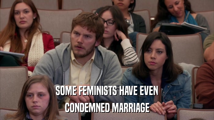 SOME FEMINISTS HAVE EVEN CONDEMNED MARRIAGE 