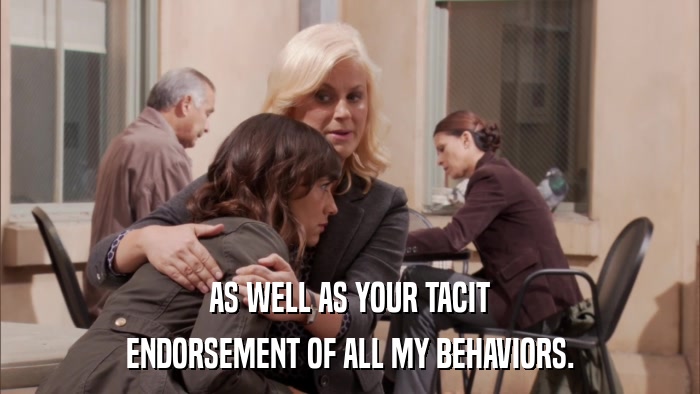 AS WELL AS YOUR TACIT ENDORSEMENT OF ALL MY BEHAVIORS. 