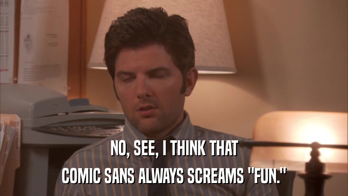 NO, SEE, I THINK THAT COMIC SANS ALWAYS SCREAMS 
