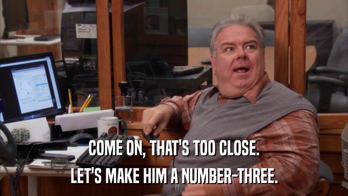 COME ON, THAT'S TOO CLOSE. LET'S MAKE HIM A NUMBER-THREE. 
