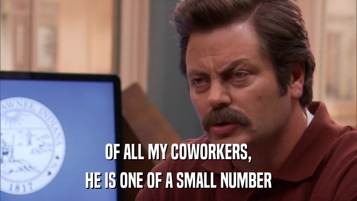 OF ALL MY COWORKERS, HE IS ONE OF A SMALL NUMBER 
