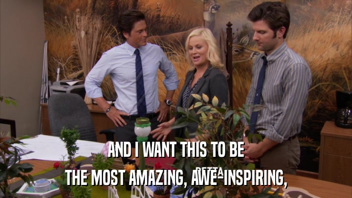 AND I WANT THIS TO BE THE MOST AMAZING, AWE-INSPIRING, 